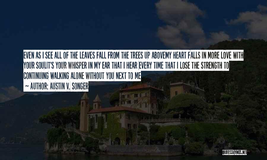 Austin V. Songer Quotes: Even As I See All Of The Leaves Fall From The Trees Up Abovemy Heart Falls In More Love With