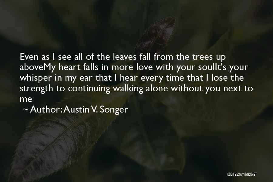 Austin V. Songer Quotes: Even As I See All Of The Leaves Fall From The Trees Up Abovemy Heart Falls In More Love With