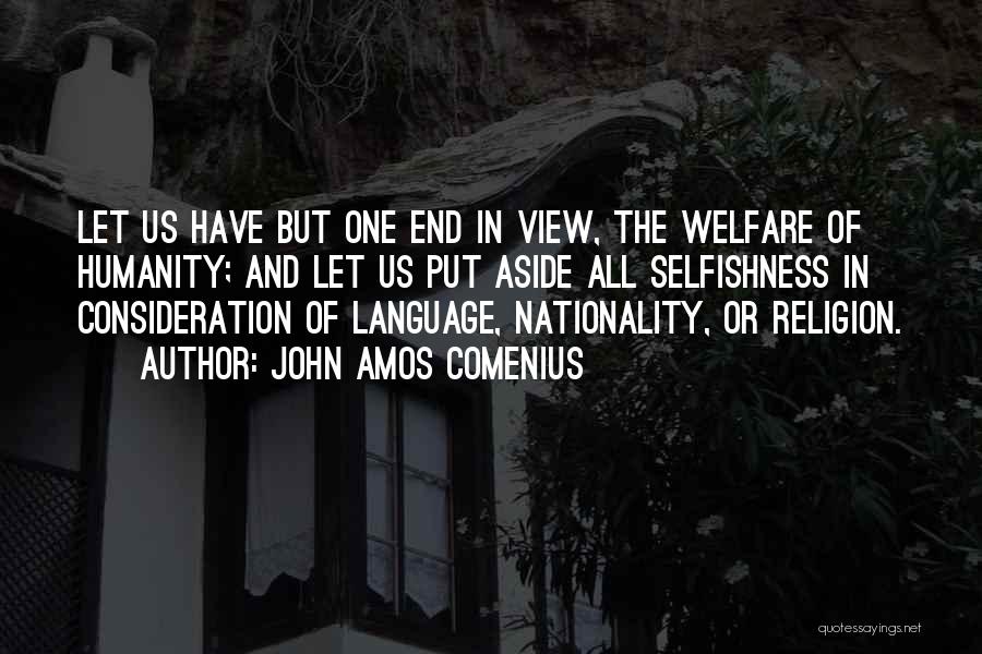 John Amos Comenius Quotes: Let Us Have But One End In View, The Welfare Of Humanity; And Let Us Put Aside All Selfishness In