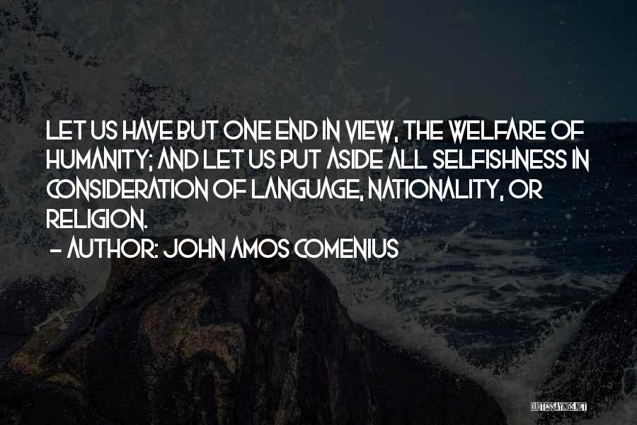 John Amos Comenius Quotes: Let Us Have But One End In View, The Welfare Of Humanity; And Let Us Put Aside All Selfishness In