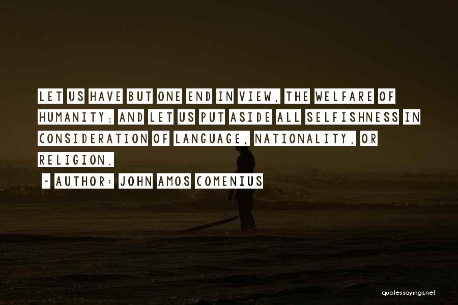 John Amos Comenius Quotes: Let Us Have But One End In View, The Welfare Of Humanity; And Let Us Put Aside All Selfishness In