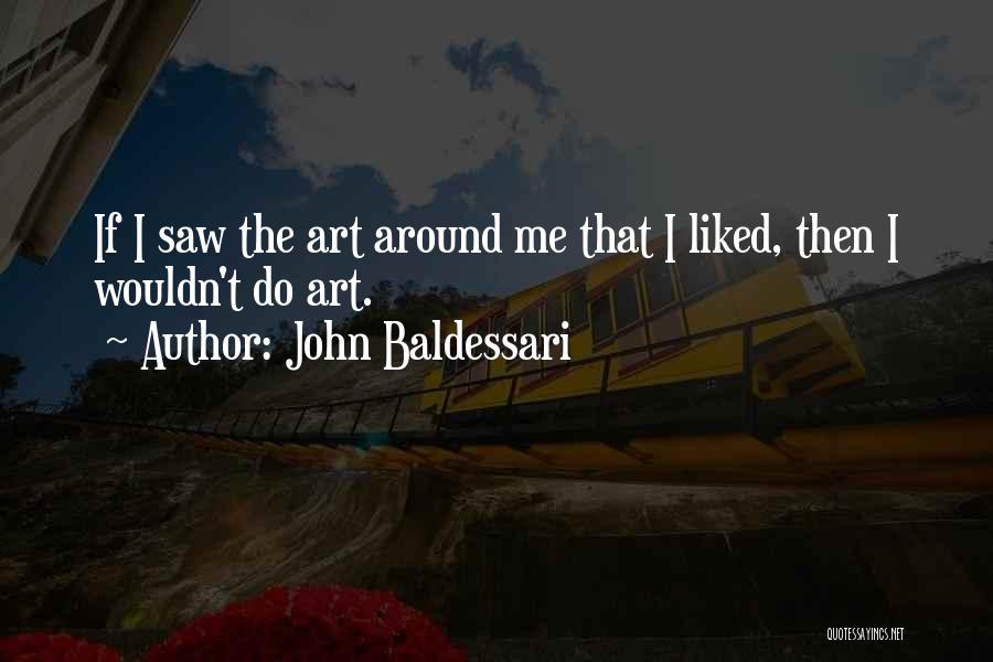 John Baldessari Quotes: If I Saw The Art Around Me That I Liked, Then I Wouldn't Do Art.
