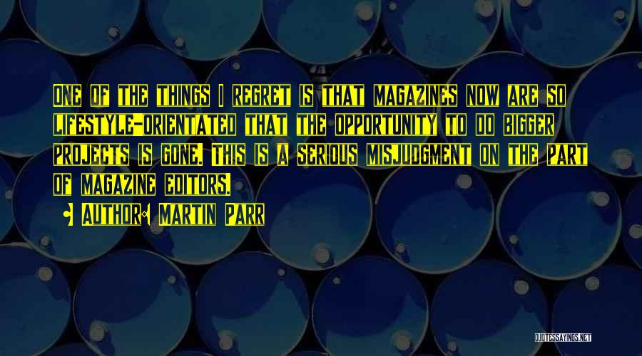 Martin Parr Quotes: One Of The Things I Regret Is That Magazines Now Are So Lifestyle-orientated That The Opportunity To Do Bigger Projects