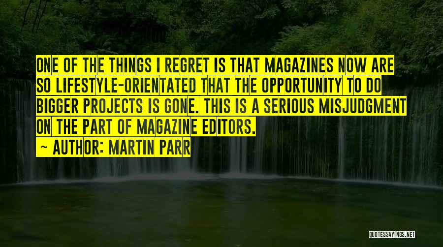 Martin Parr Quotes: One Of The Things I Regret Is That Magazines Now Are So Lifestyle-orientated That The Opportunity To Do Bigger Projects