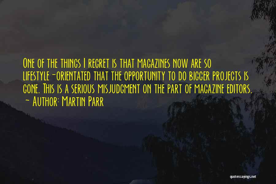 Martin Parr Quotes: One Of The Things I Regret Is That Magazines Now Are So Lifestyle-orientated That The Opportunity To Do Bigger Projects