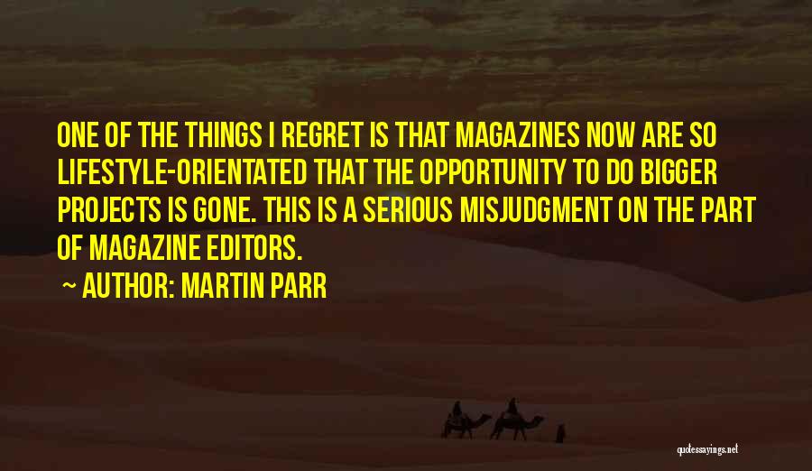 Martin Parr Quotes: One Of The Things I Regret Is That Magazines Now Are So Lifestyle-orientated That The Opportunity To Do Bigger Projects