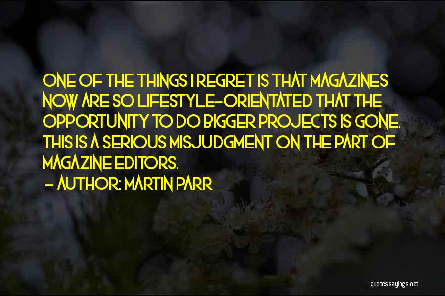 Martin Parr Quotes: One Of The Things I Regret Is That Magazines Now Are So Lifestyle-orientated That The Opportunity To Do Bigger Projects