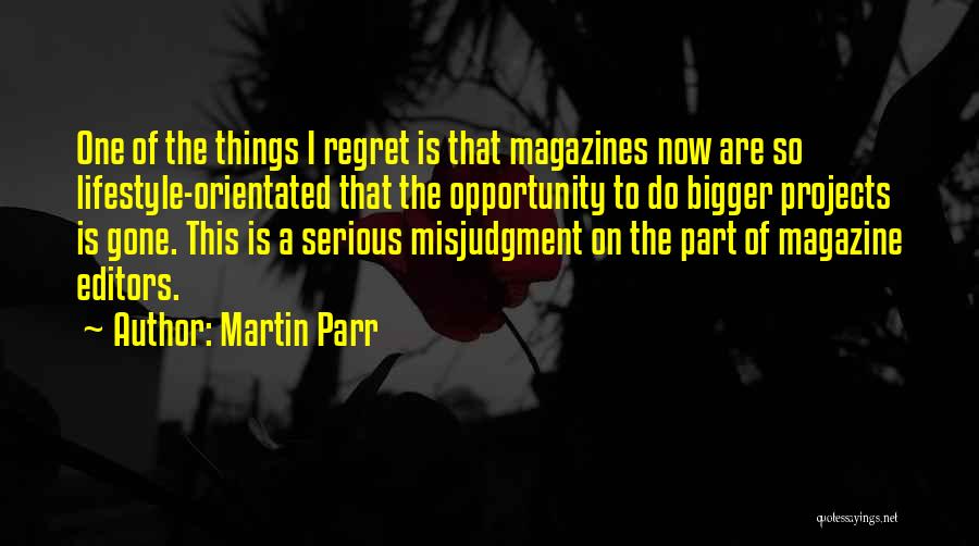 Martin Parr Quotes: One Of The Things I Regret Is That Magazines Now Are So Lifestyle-orientated That The Opportunity To Do Bigger Projects