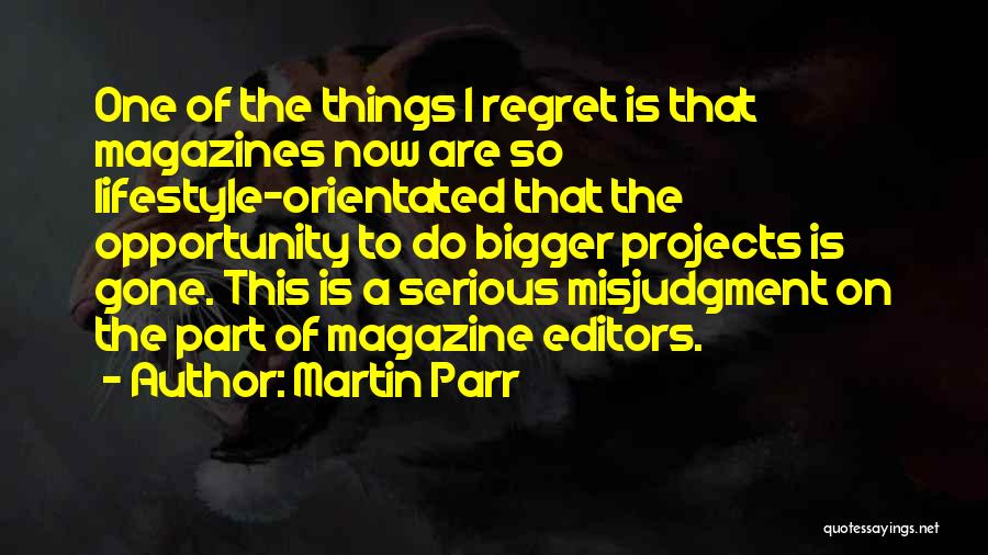 Martin Parr Quotes: One Of The Things I Regret Is That Magazines Now Are So Lifestyle-orientated That The Opportunity To Do Bigger Projects