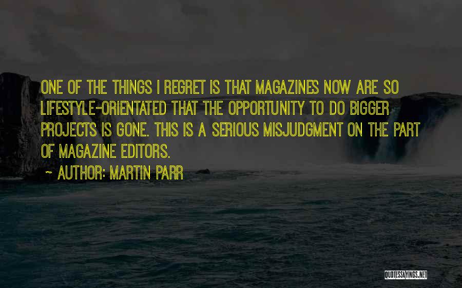 Martin Parr Quotes: One Of The Things I Regret Is That Magazines Now Are So Lifestyle-orientated That The Opportunity To Do Bigger Projects