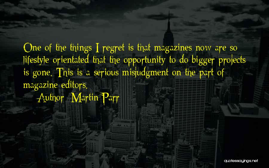 Martin Parr Quotes: One Of The Things I Regret Is That Magazines Now Are So Lifestyle-orientated That The Opportunity To Do Bigger Projects