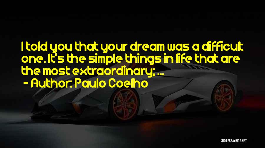 Paulo Coelho Quotes: I Told You That Your Dream Was A Difficult One. It's The Simple Things In Life That Are The Most