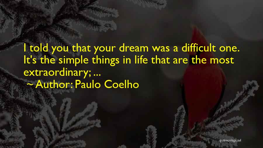 Paulo Coelho Quotes: I Told You That Your Dream Was A Difficult One. It's The Simple Things In Life That Are The Most