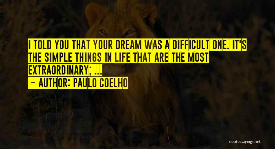 Paulo Coelho Quotes: I Told You That Your Dream Was A Difficult One. It's The Simple Things In Life That Are The Most