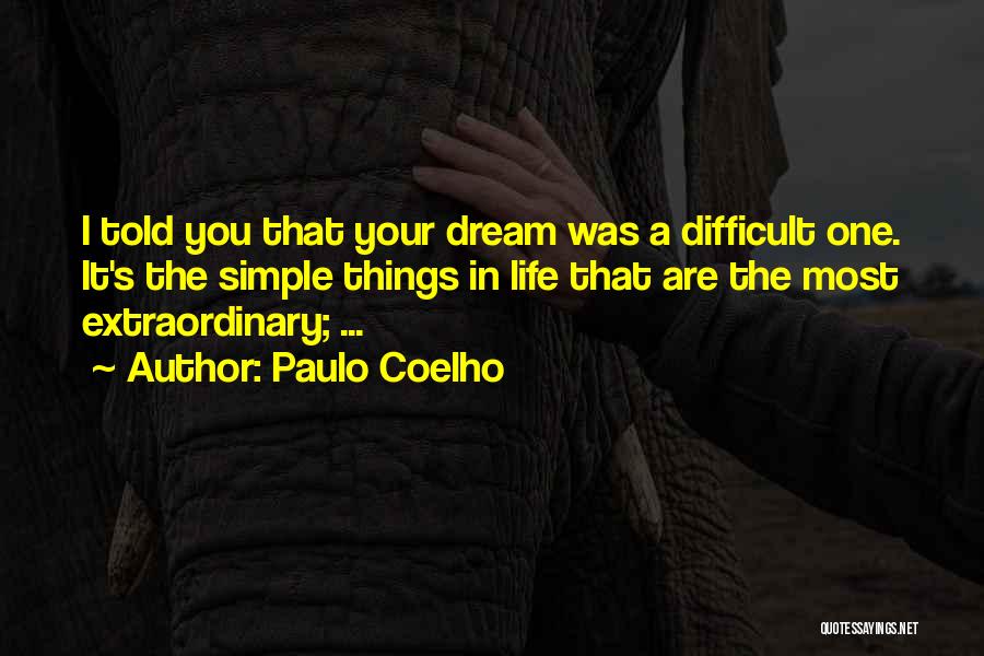 Paulo Coelho Quotes: I Told You That Your Dream Was A Difficult One. It's The Simple Things In Life That Are The Most