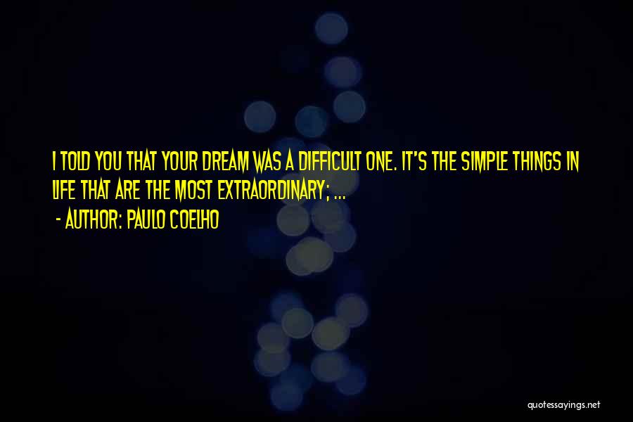 Paulo Coelho Quotes: I Told You That Your Dream Was A Difficult One. It's The Simple Things In Life That Are The Most