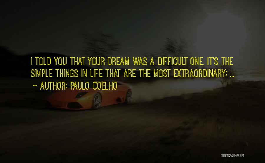 Paulo Coelho Quotes: I Told You That Your Dream Was A Difficult One. It's The Simple Things In Life That Are The Most