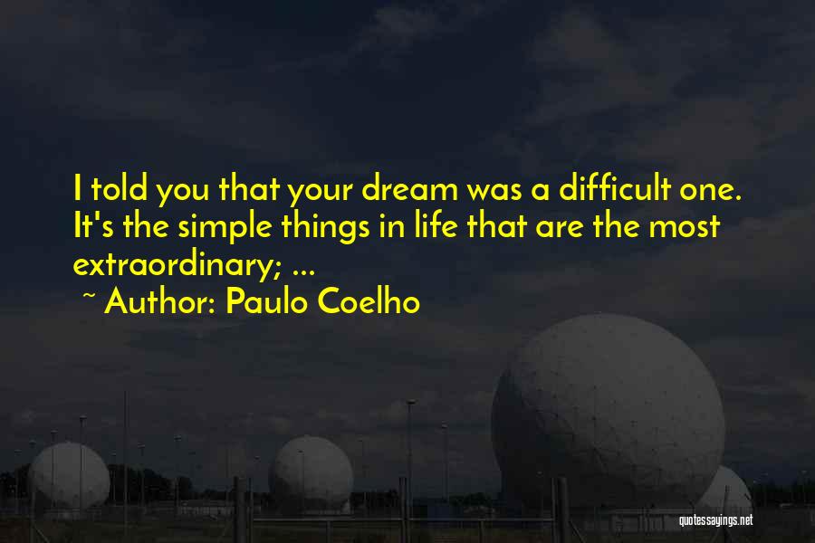 Paulo Coelho Quotes: I Told You That Your Dream Was A Difficult One. It's The Simple Things In Life That Are The Most