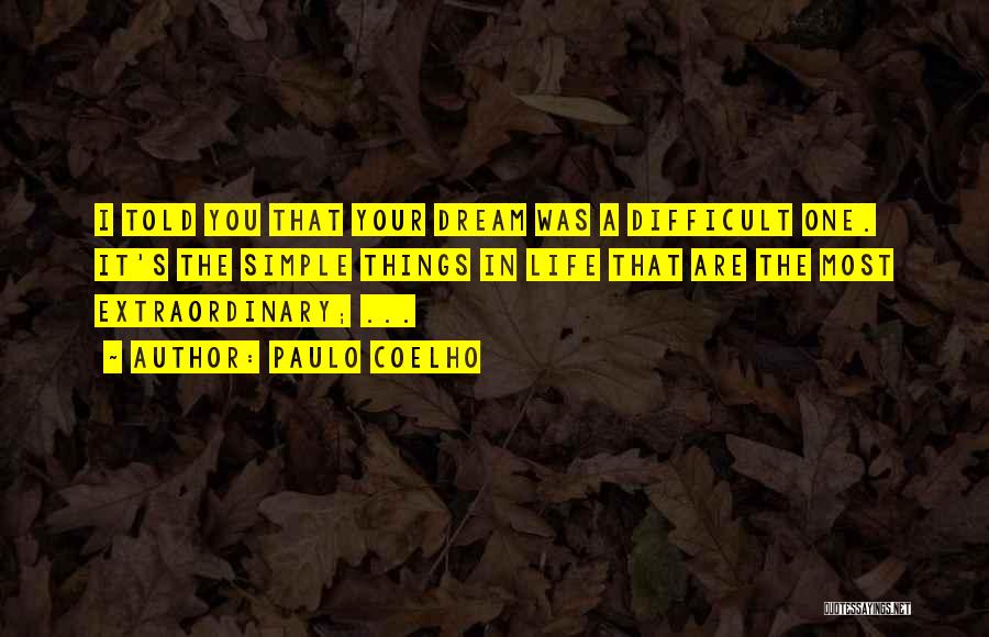 Paulo Coelho Quotes: I Told You That Your Dream Was A Difficult One. It's The Simple Things In Life That Are The Most