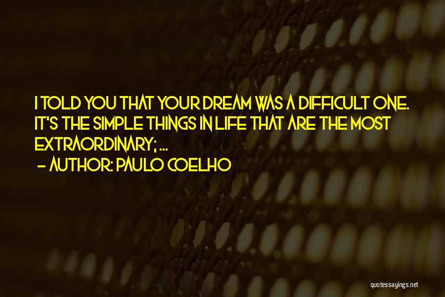 Paulo Coelho Quotes: I Told You That Your Dream Was A Difficult One. It's The Simple Things In Life That Are The Most