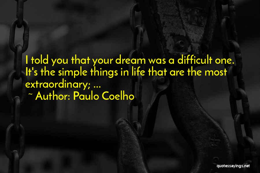 Paulo Coelho Quotes: I Told You That Your Dream Was A Difficult One. It's The Simple Things In Life That Are The Most