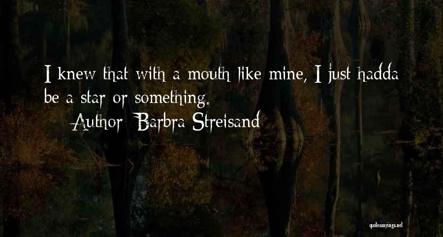 Barbra Streisand Quotes: I Knew That With A Mouth Like Mine, I Just Hadda Be A Star Or Something.