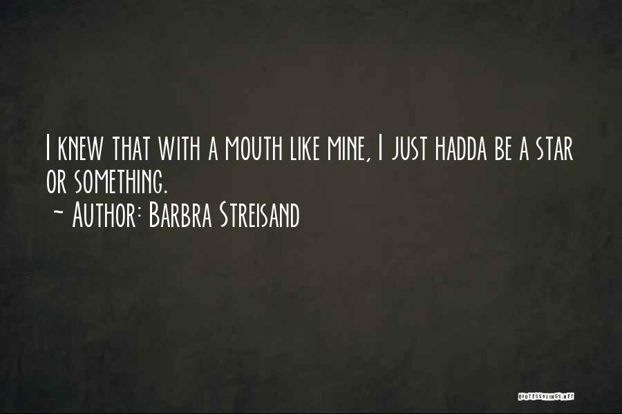 Barbra Streisand Quotes: I Knew That With A Mouth Like Mine, I Just Hadda Be A Star Or Something.