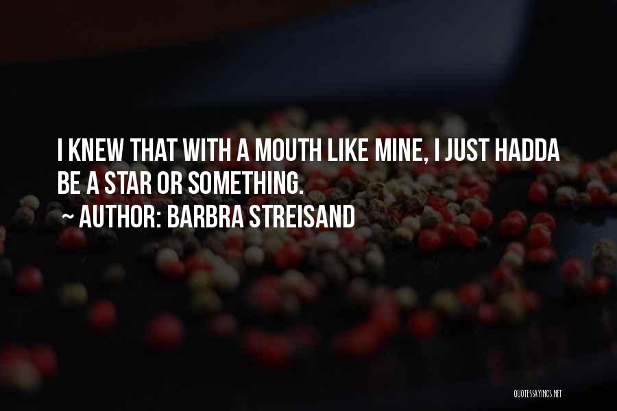Barbra Streisand Quotes: I Knew That With A Mouth Like Mine, I Just Hadda Be A Star Or Something.