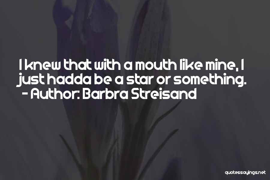 Barbra Streisand Quotes: I Knew That With A Mouth Like Mine, I Just Hadda Be A Star Or Something.