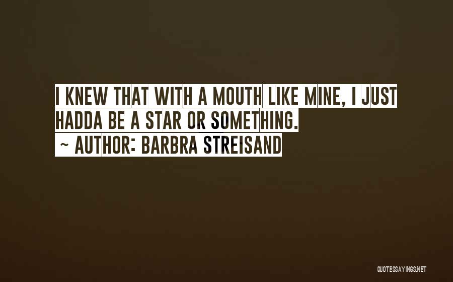 Barbra Streisand Quotes: I Knew That With A Mouth Like Mine, I Just Hadda Be A Star Or Something.