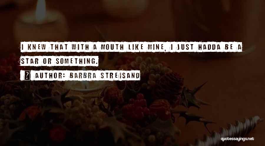 Barbra Streisand Quotes: I Knew That With A Mouth Like Mine, I Just Hadda Be A Star Or Something.