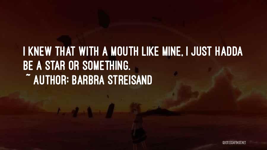 Barbra Streisand Quotes: I Knew That With A Mouth Like Mine, I Just Hadda Be A Star Or Something.