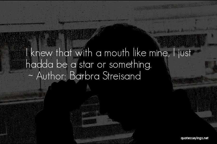 Barbra Streisand Quotes: I Knew That With A Mouth Like Mine, I Just Hadda Be A Star Or Something.