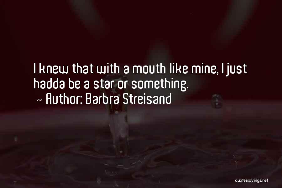 Barbra Streisand Quotes: I Knew That With A Mouth Like Mine, I Just Hadda Be A Star Or Something.