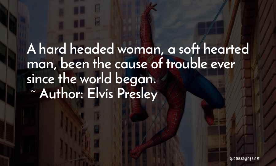 Elvis Presley Quotes: A Hard Headed Woman, A Soft Hearted Man, Been The Cause Of Trouble Ever Since The World Began.