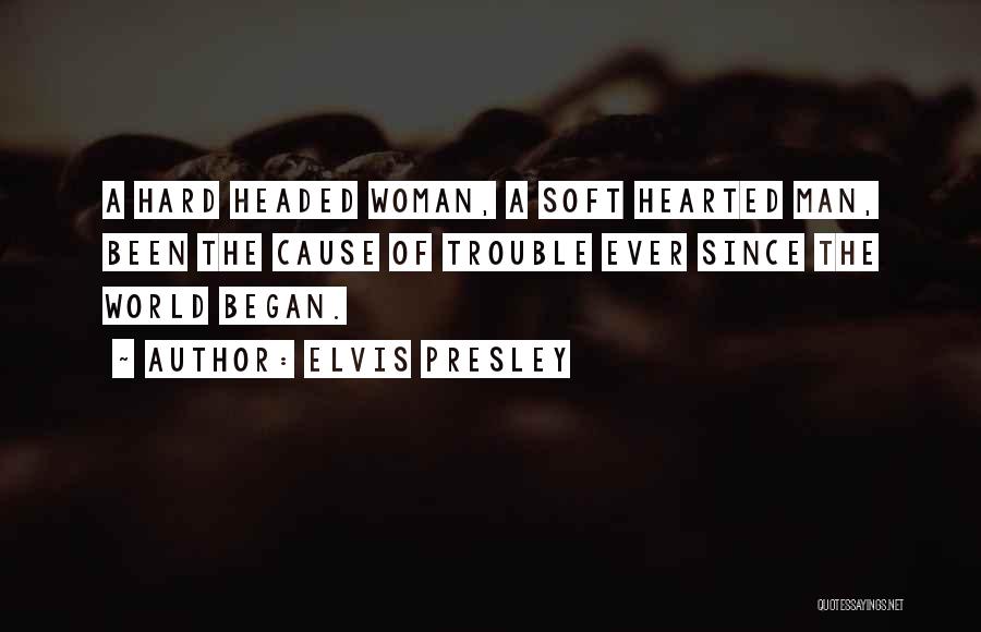 Elvis Presley Quotes: A Hard Headed Woman, A Soft Hearted Man, Been The Cause Of Trouble Ever Since The World Began.