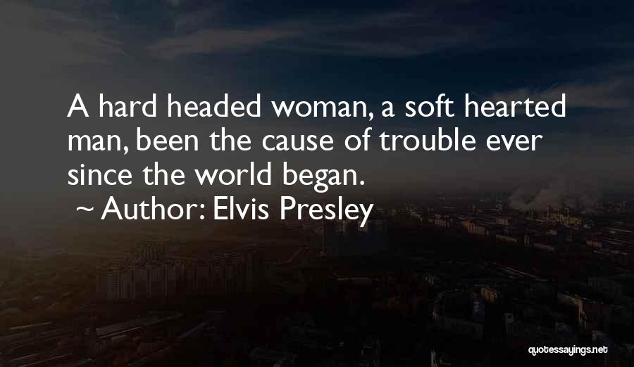 Elvis Presley Quotes: A Hard Headed Woman, A Soft Hearted Man, Been The Cause Of Trouble Ever Since The World Began.