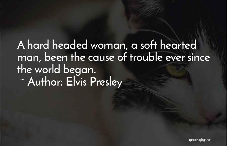 Elvis Presley Quotes: A Hard Headed Woman, A Soft Hearted Man, Been The Cause Of Trouble Ever Since The World Began.