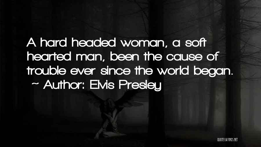 Elvis Presley Quotes: A Hard Headed Woman, A Soft Hearted Man, Been The Cause Of Trouble Ever Since The World Began.