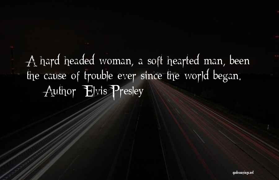 Elvis Presley Quotes: A Hard Headed Woman, A Soft Hearted Man, Been The Cause Of Trouble Ever Since The World Began.