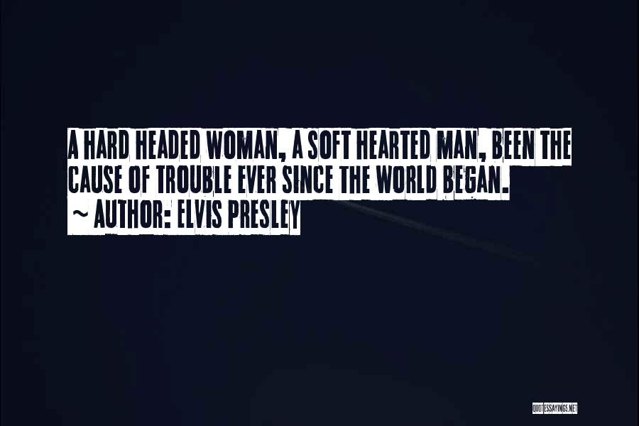 Elvis Presley Quotes: A Hard Headed Woman, A Soft Hearted Man, Been The Cause Of Trouble Ever Since The World Began.