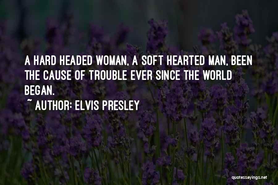 Elvis Presley Quotes: A Hard Headed Woman, A Soft Hearted Man, Been The Cause Of Trouble Ever Since The World Began.