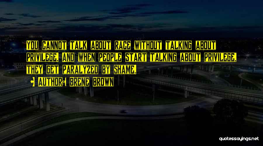 Brene Brown Quotes: You Cannot Talk About Race Without Talking About Privilege. And When People Start Talking About Privilege, They Get Paralyzed By