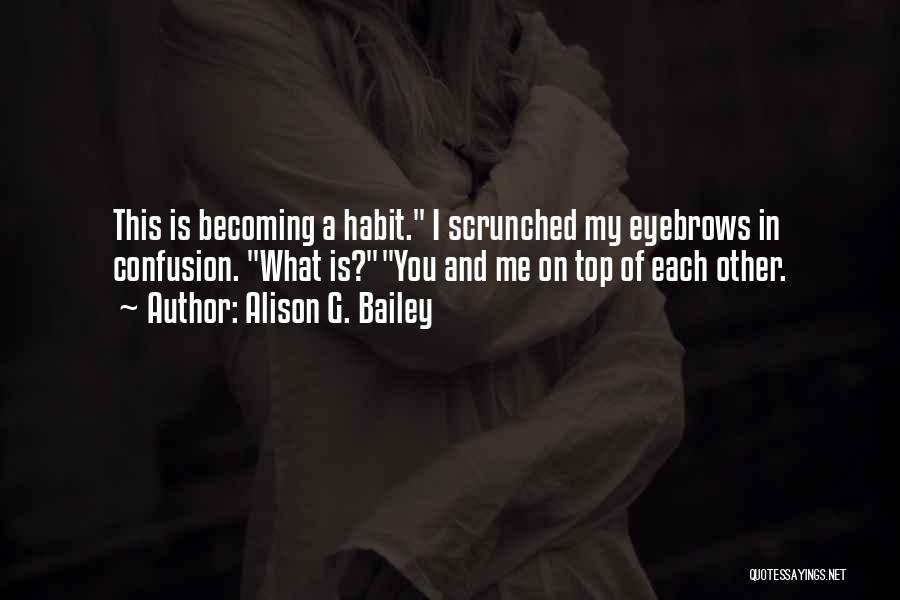 Alison G. Bailey Quotes: This Is Becoming A Habit. I Scrunched My Eyebrows In Confusion. What Is?you And Me On Top Of Each Other.