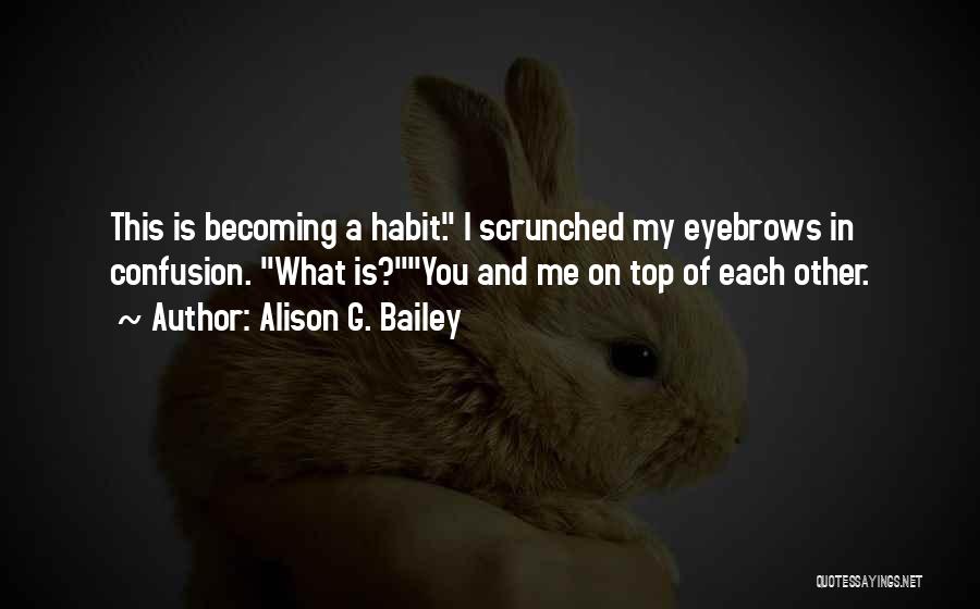 Alison G. Bailey Quotes: This Is Becoming A Habit. I Scrunched My Eyebrows In Confusion. What Is?you And Me On Top Of Each Other.