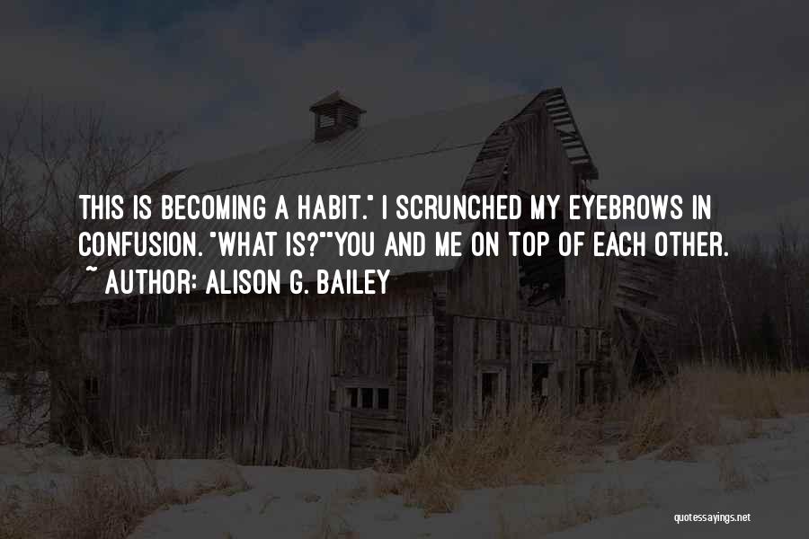 Alison G. Bailey Quotes: This Is Becoming A Habit. I Scrunched My Eyebrows In Confusion. What Is?you And Me On Top Of Each Other.