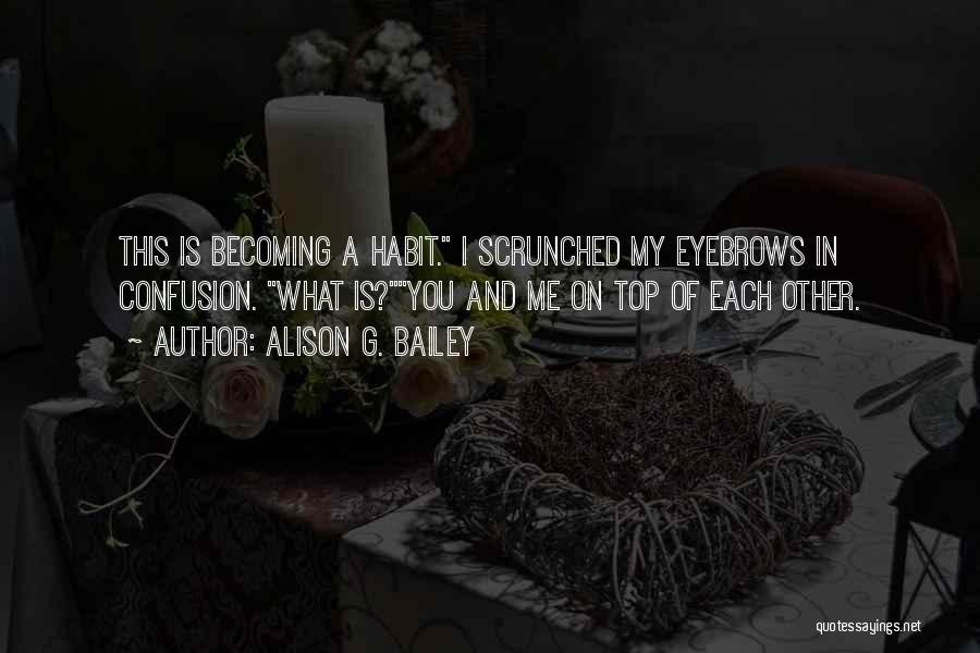 Alison G. Bailey Quotes: This Is Becoming A Habit. I Scrunched My Eyebrows In Confusion. What Is?you And Me On Top Of Each Other.