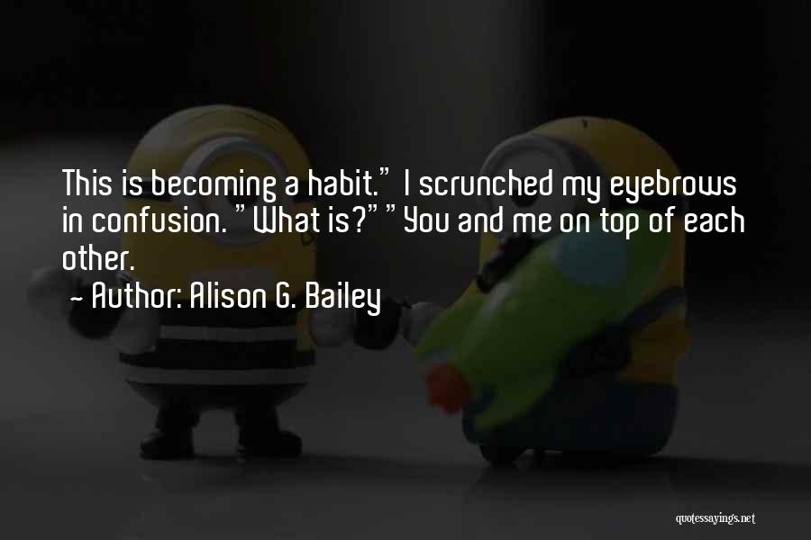 Alison G. Bailey Quotes: This Is Becoming A Habit. I Scrunched My Eyebrows In Confusion. What Is?you And Me On Top Of Each Other.