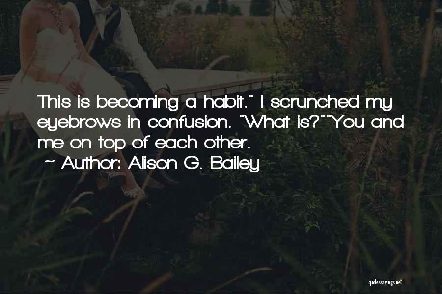 Alison G. Bailey Quotes: This Is Becoming A Habit. I Scrunched My Eyebrows In Confusion. What Is?you And Me On Top Of Each Other.