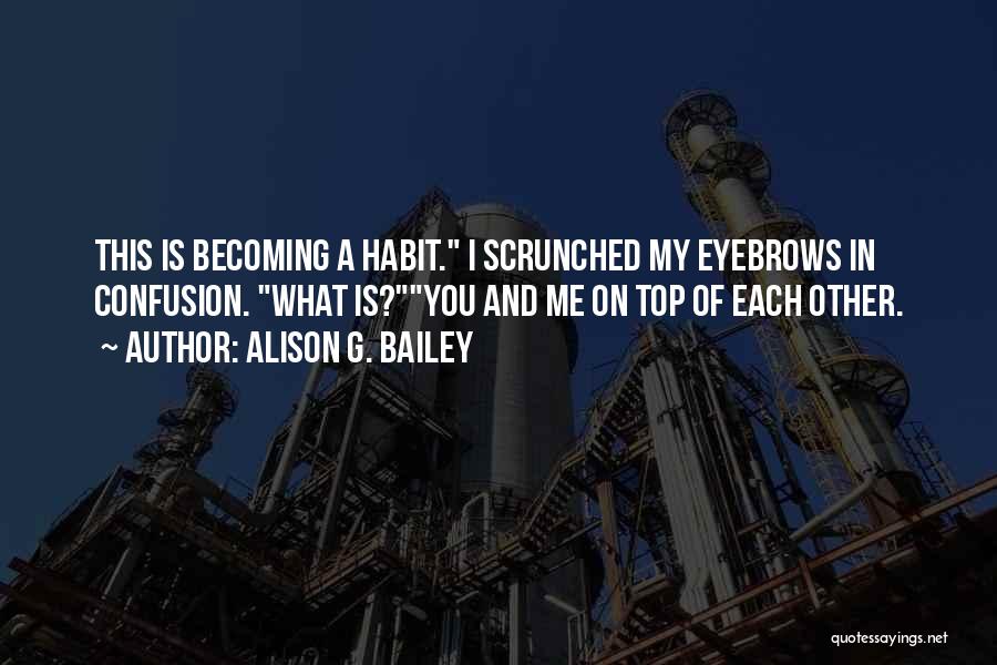 Alison G. Bailey Quotes: This Is Becoming A Habit. I Scrunched My Eyebrows In Confusion. What Is?you And Me On Top Of Each Other.